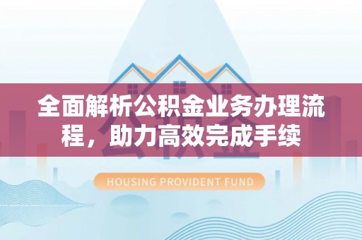 邛崃全面解析公积金业务办理流程，助力高效完成手续