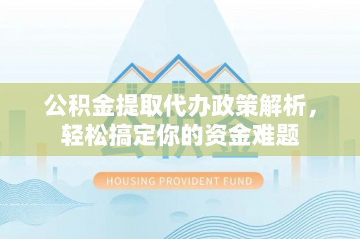 邛崃公积金提取代办政策解析，轻松搞定你的资金难题