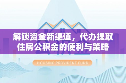 邛崃解锁资金新渠道，代办提取住房公积金的便利与策略