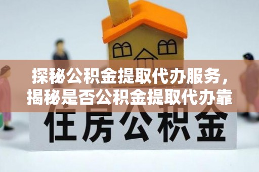 邛崃探秘公积金提取代办服务，揭秘是否公积金提取代办靠谱吗？