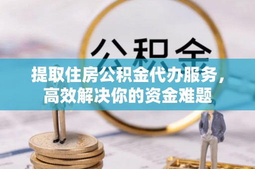邛崃提取住房公积金代办服务，高效解决你的资金难题