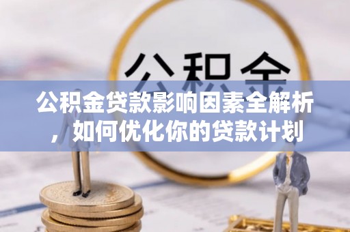 邛崃公积金贷款影响因素全解析，如何优化你的贷款计划
