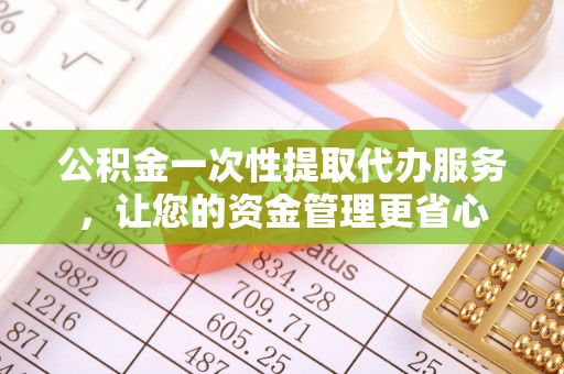 邛崃公积金一次性提取代办服务，让您的资金管理更省心