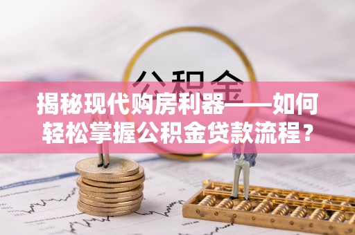 邛崃揭秘现代购房利器——如何轻松掌握公积金贷款流程？