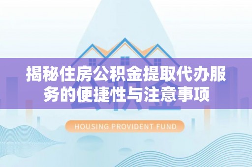 邛崃揭秘住房公积金提取代办服务的便捷性与注意事项