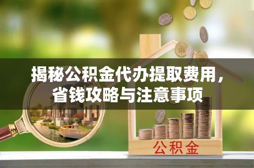 邛崃揭秘公积金代办提取费用，省钱攻略与注意事项