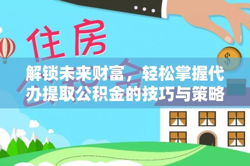 邛崃解锁未来财富，轻松掌握代办提取公积金的技巧与策略