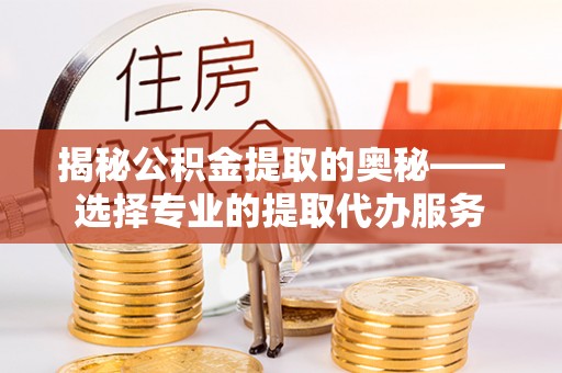 邛崃揭秘公积金提取的奥秘——选择专业的提取代办服务