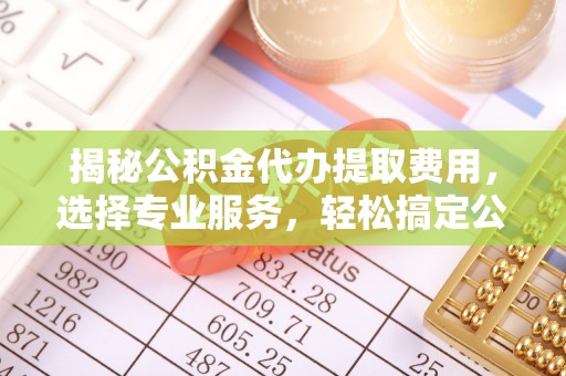 邛崃揭秘公积金代办提取费用，选择专业服务，轻松搞定公积金提取