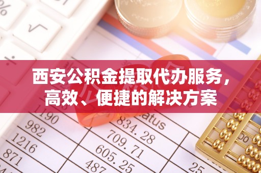 邛崃西安公积金提取代办服务，高效、便捷的解决方案