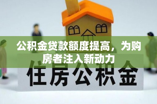 邛崃公积金贷款额度提高，为购房者注入新动力