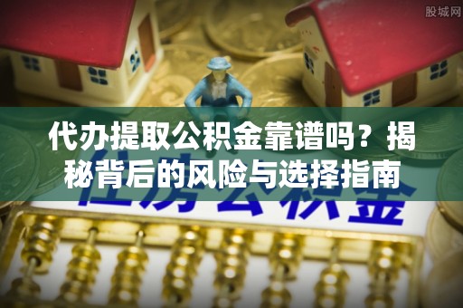邛崃代办提取公积金靠谱吗？揭秘背后的风险与选择指南