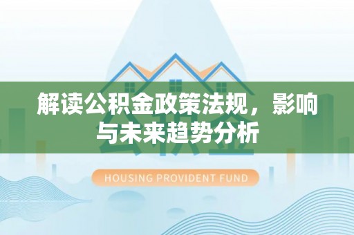 邛崃解读公积金政策法规，影响与未来趋势分析