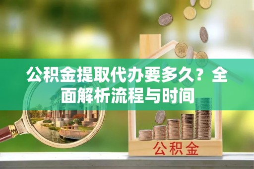 邛崃公积金提取代办要多久？全面解析流程与时间