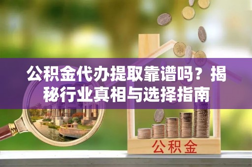 邛崃公积金代办提取靠谱吗？揭秘行业真相与选择指南