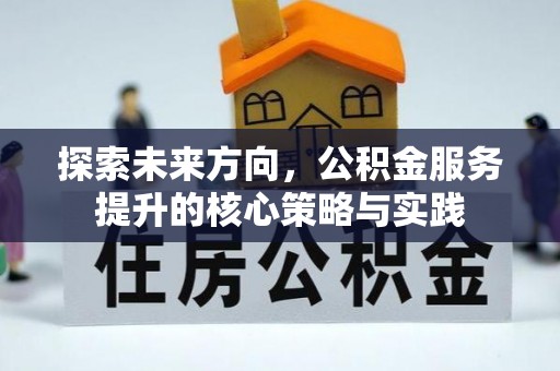 邛崃探索未来方向，公积金服务提升的核心策略与实践