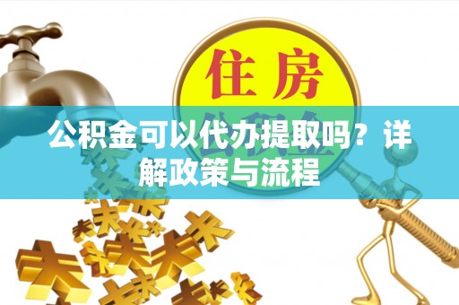 邛崃公积金可以代办提取吗？详解政策与流程