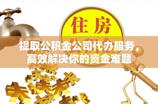 邛崃提取公积金公司代办服务，高效解决你的资金难题