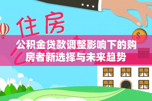 邛崃公积金贷款调整影响下的购房者新选择与未来趋势