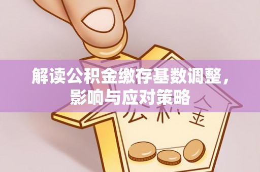 邛崃解读公积金缴存基数调整，影响与应对策略