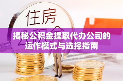 邛崃揭秘公积金提取代办公司的运作模式与选择指南