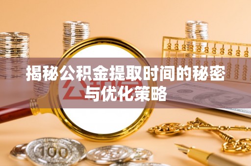 邛崃揭秘公积金提取时间的秘密与优化策略