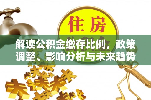 邛崃解读公积金缴存比例，政策调整、影响分析与未来趋势