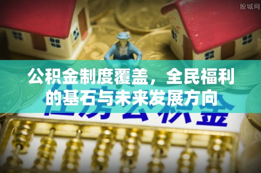 邛崃公积金制度覆盖，全民福利的基石与未来发展方向