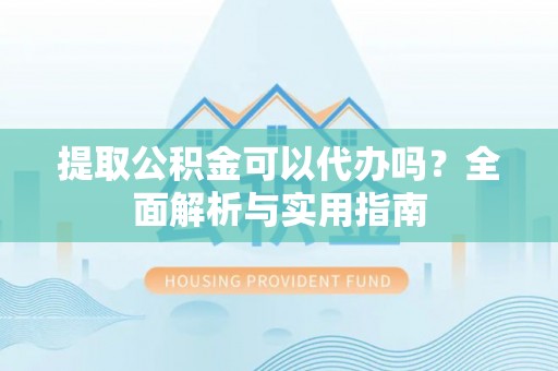 邛崃提取公积金可以代办吗？全面解析与实用指南