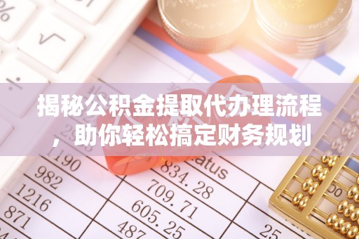 邛崃揭秘公积金提取代办理流程，助你轻松搞定财务规划