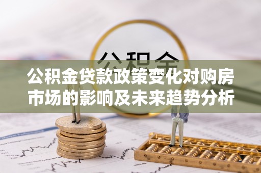 邛崃公积金贷款政策变化对购房市场的影响及未来趋势分析