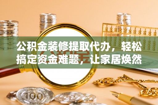 邛崃公积金装修提取代办，轻松搞定资金难题，让家居焕然一新
