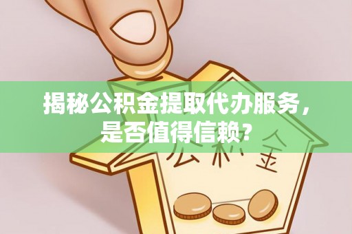 邛崃揭秘公积金提取代办服务，是否值得信赖？