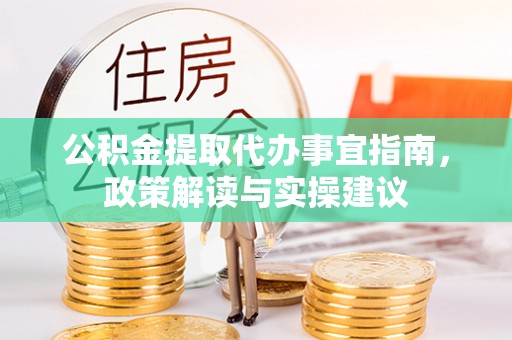 邛崃公积金提取代办事宜指南，政策解读与实操建议