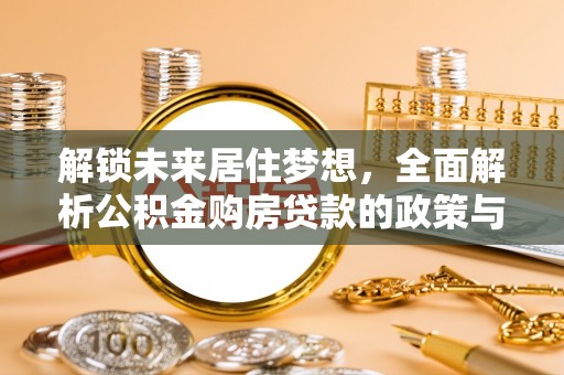 邛崃解锁未来居住梦想，全面解析公积金购房贷款的政策与优势