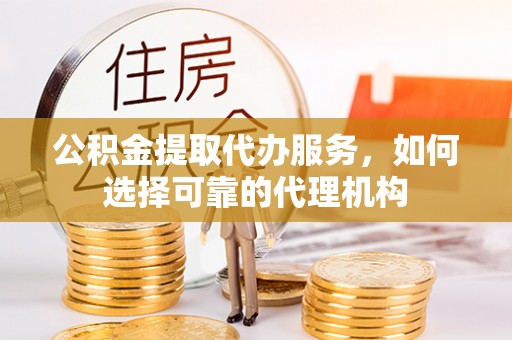 邛崃公积金提取代办服务，如何选择可靠的代理机构