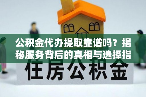邛崃公积金代办提取靠谱吗？揭秘服务背后的真相与选择指南