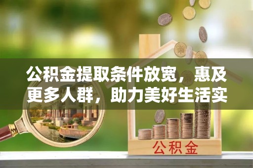 邛崃公积金提取条件放宽，惠及更多人群，助力美好生活实现