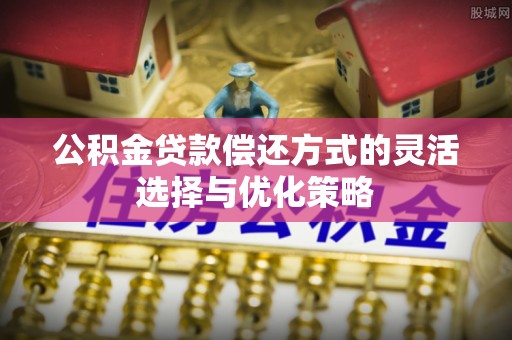 邛崃公积金贷款偿还方式的灵活选择与优化策略