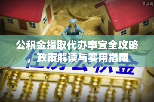 邛崃公积金提取代办事宜全攻略，政策解读与实用指南