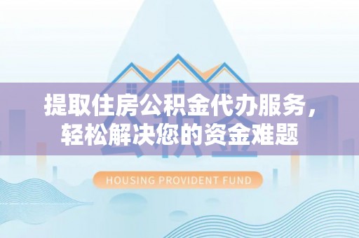 邛崃提取住房公积金代办服务，轻松解决您的资金难题