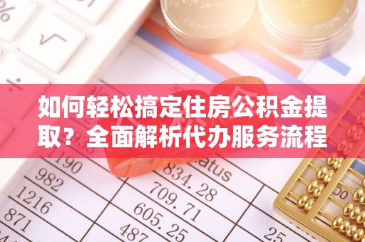 邛崃如何轻松搞定住房公积金提取？全面解析代办服务流程与优势