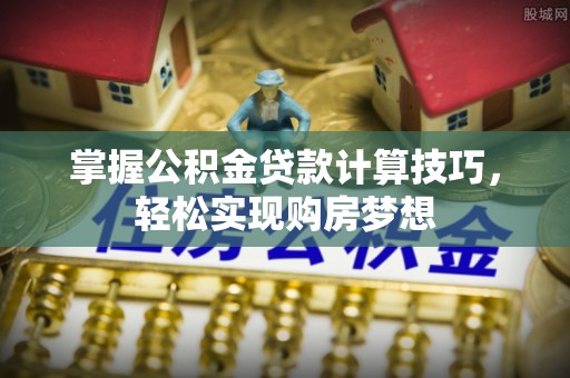 邛崃掌握公积金贷款计算技巧，轻松实现购房梦想