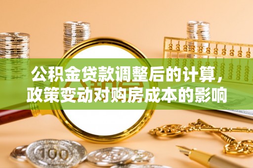 邛崃公积金贷款调整后的计算，政策变动对购房成本的影响分析