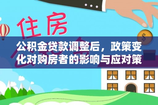 邛崃公积金贷款调整后，政策变化对购房者的影响与应对策略