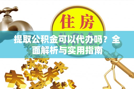 邛崃提取公积金可以代办吗？全面解析与实用指南