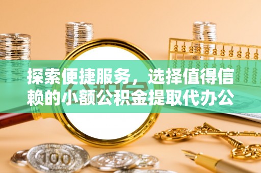 邛崃探索便捷服务，选择值得信赖的小额公积金提取代办公司