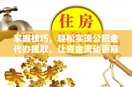 邛崃掌握技巧，轻松实现公积金代办提取，让资金流动更高效