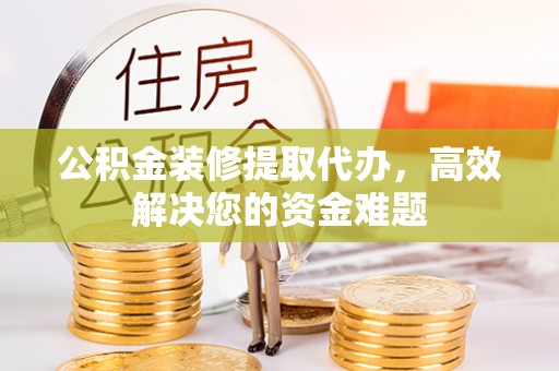 邛崃公积金装修提取代办，高效解决您的资金难题