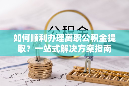 邛崃如何顺利办理离职公积金提取？一站式解决方案指南